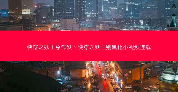 快穿之妖王总作妖、快穿之妖王别黑化小视频连载
