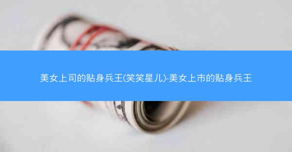 美女上司的贴身兵王(笑笑星儿)-美女上市的贴身兵王