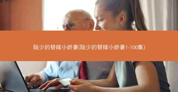 陆少的替嫁小娇妻(陆少的替嫁小娇妻1-100集)