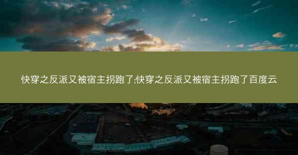 快穿之反派又被宿主拐跑了;快穿之反派又被宿主拐跑了百度云