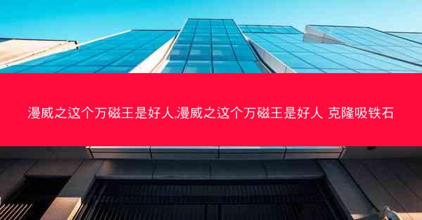 漫威之这个万磁王是好人,漫威之这个万磁王是好人 克隆吸铁石