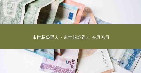 末世超级猎人、末世超级猎人 长风无月