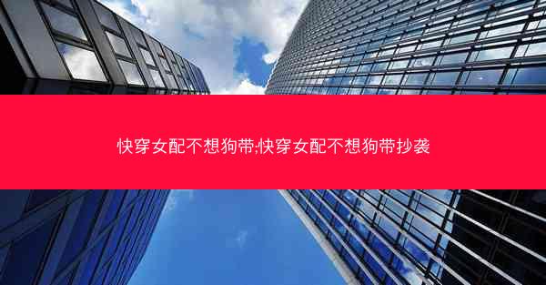 快穿女配不想狗带;快穿女配不想狗带抄袭