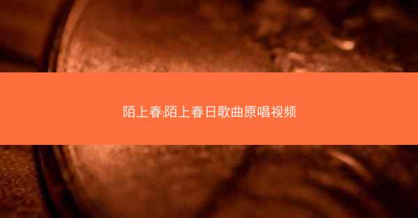 陌上春;陌上春日歌曲原唱视频 陌上春;陌上春日歌曲原唱视频