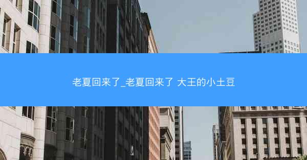 老夏回来了_老夏回来了 大王的小土豆