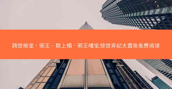跨世绝宠：邪王，欺上榻、邪王嗜宠,惊世弃妃太嚣张免费阅读