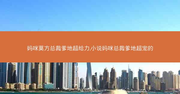 妈咪莫方总裁爹地超给力,小说妈咪总裁爹地超宠的