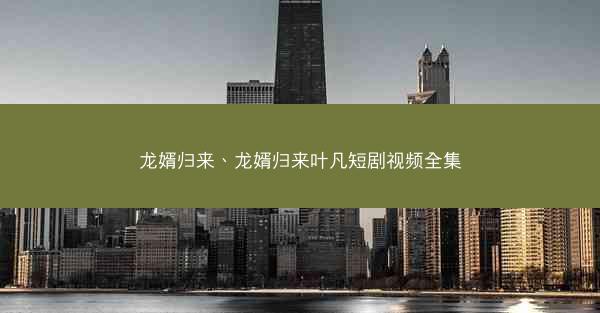 龙婿归来、龙婿归来叶凡短剧视频全集