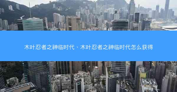 木叶忍者之神临时代、木叶忍者之神临时代怎么获得