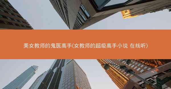 美女教师的鬼医高手(女教师的超级高手小说 在线听)