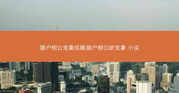 猎户相公宠妻成瘾;猎户相公娇宠妻 小说