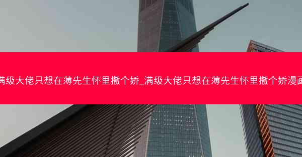 满级大佬只想在薄先生怀里撒个娇_满级大佬只想在薄先生怀里撒个娇漫画