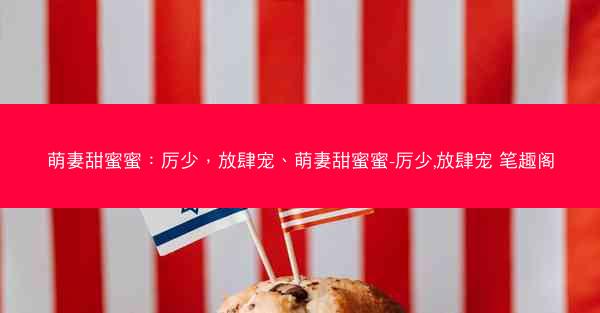 萌妻甜蜜蜜：厉少，放肆宠、萌妻甜蜜蜜-厉少,放肆宠 笔趣阁