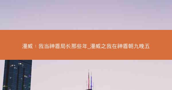 漫威：我当神盾局长那些年_漫威之我在神盾朝九晚五