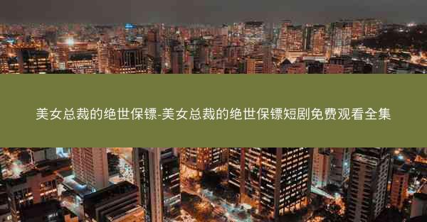 美女总裁的绝世保镖-美女总裁的绝世保镖短剧免费观看全集