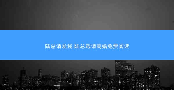 陆总请爱我-陆总裁请离婚免费阅读