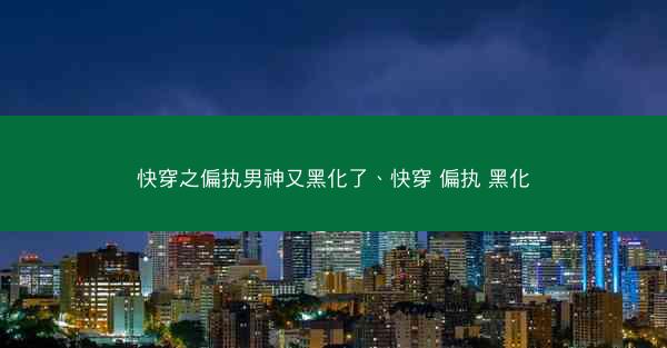 快穿之偏执男神又黑化了、快穿 偏执 黑化