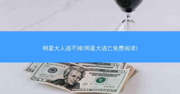 明星大人逃不掉(明星大逃亡免费阅读)