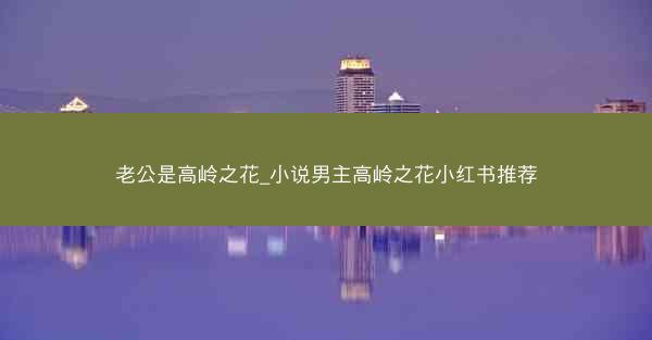 老公是高岭之花_小说男主高岭之花小红书推荐 老公是高岭之花_小说男主高岭之花小红书推荐