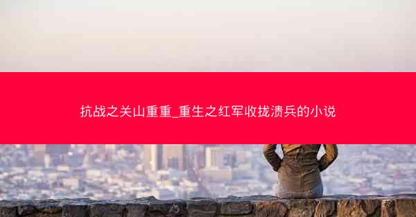 抗战之关山重重_重生之红军收拢溃兵的小说 抗战之关山重重_重生之红军收拢溃兵的小说