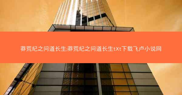 莽荒纪之问道长生;莽荒纪之问道长生tXt下载飞卢小说网