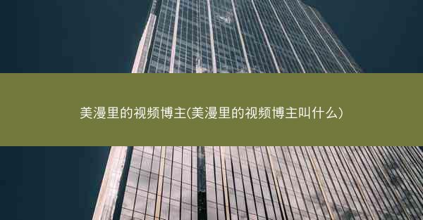 美漫里的视频博主(美漫里的视频博主叫什么)
