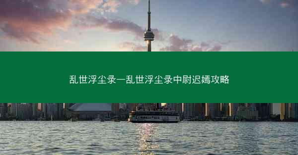 乱世浮尘录—乱世浮尘录中尉迟嫣攻略