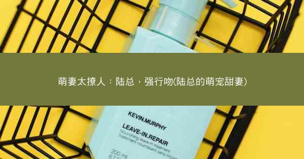 萌妻太撩人：陆总，强行吻(陆总的萌宠甜妻)