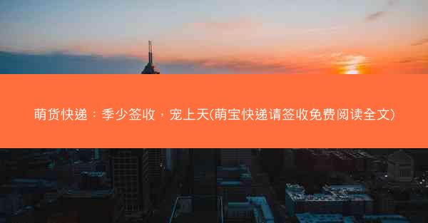萌货快递:季少签收,宠上天(萌宝快递请签收免费阅读全文) 萌货快递:季少签收,宠上天(萌宝快递请签收免费阅读全文)