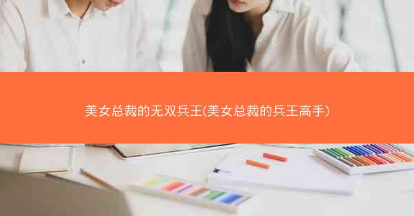 美女总裁的无双兵王(美女总裁的兵王高手)