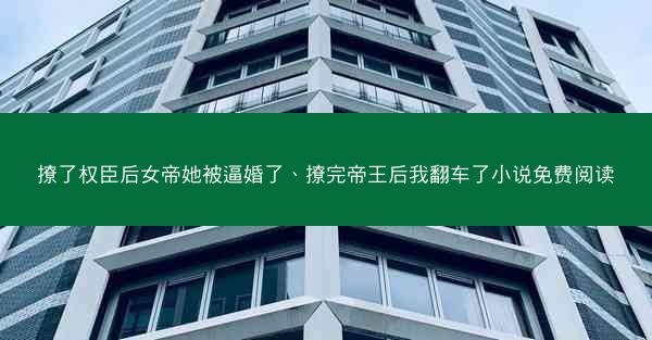 撩了权臣后女帝她被逼婚了、撩完帝王后我翻车了小说免费阅读