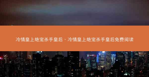 冷情皇上绝宠杀手皇后、冷情皇上绝宠杀手皇后免费阅读