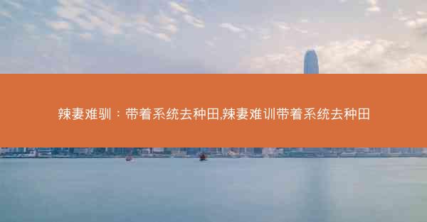 辣妻难驯：带着系统去种田,辣妻难训带着系统去种田