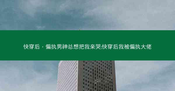 快穿后，偏执男神总想把我亲哭;快穿后我被偏执大佬