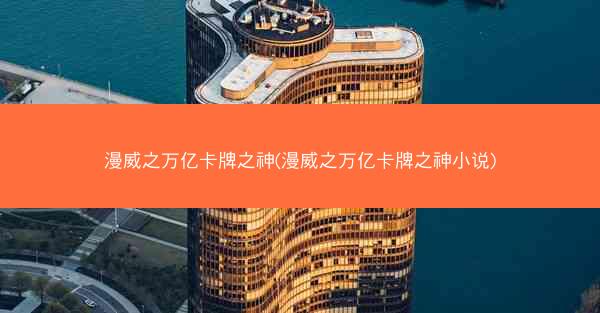 漫威之万亿卡牌之神(漫威之万亿卡牌之神小说)