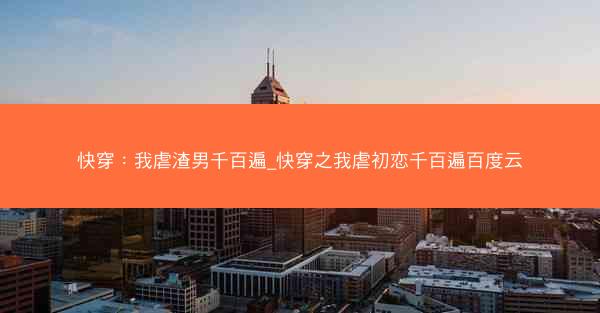 快穿：我虐渣男千百遍_快穿之我虐初恋千百遍百度云