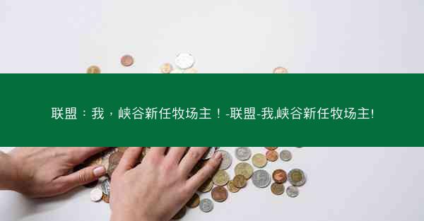 联盟:我,峡谷新任牧场主!-联盟-我,峡谷新任牧场主! 联盟:我,峡谷新任牧场主!-联盟-我,峡谷新任牧场主!