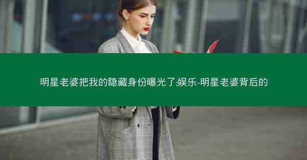 明星老婆把我的隐藏身份曝光了;娱乐-明星老婆背后的