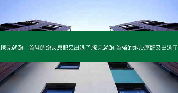 撩完就跑！首辅的炮灰原配又出逃了;撩完就跑!首辅的炮灰原配又出逃了