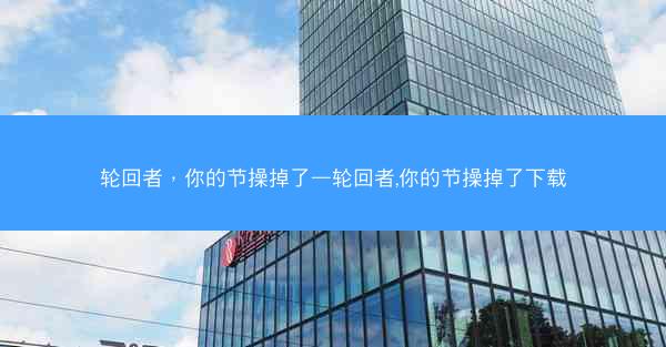 轮回者，你的节操掉了—轮回者,你的节操掉了下载