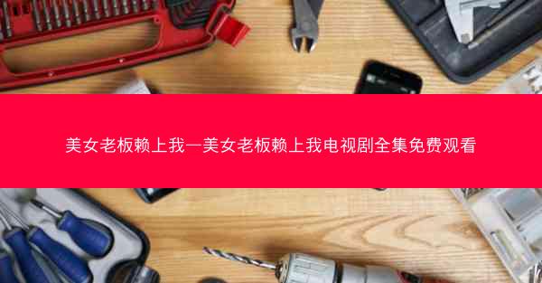 美女老板赖上我—美女老板赖上我电视剧全集免费观看 美女老板赖上我—美女老板赖上我电视剧全集免费观看