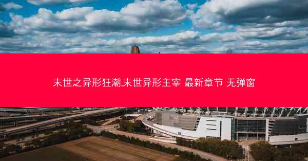 末世之异形狂潮,末世异形主宰 最新章节 无弹窗