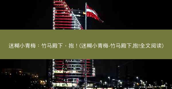 迷糊小青梅：竹马殿下，抱！(迷糊小青梅-竹马殿下,抱!全文阅读)