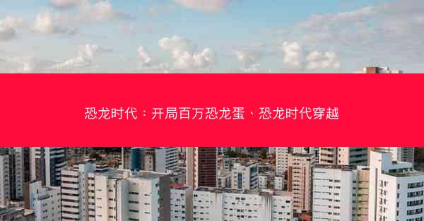 恐龙时代：开局百万恐龙蛋、恐龙时代穿越