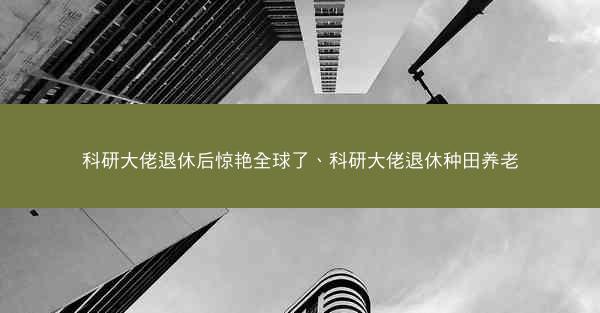 科研大佬退休后惊艳全球了、科研大佬退休种田养老