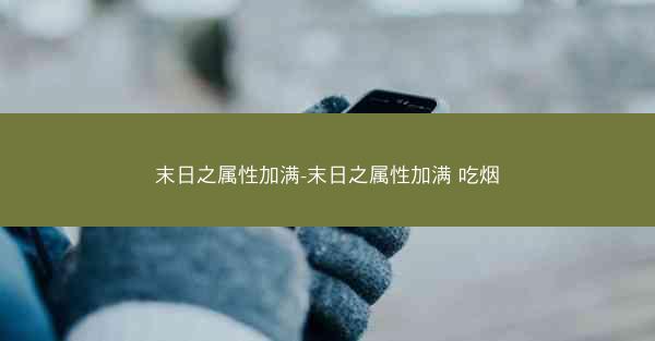末日之属性加满-末日之属性加满 吃烟 末日之属性加满-末日之属性加满 吃烟