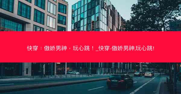 快穿：傲娇男神，玩心跳！_快穿-傲娇男神,玩心跳!