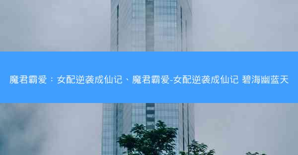 魔君霸爱：女配逆袭成仙记、魔君霸爱-女配逆袭成仙记 碧海幽蓝天