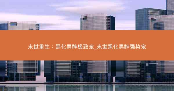 末世重生:黑化男神极致宠_末世黑化男神强势宠 末世重生:黑化男神极致宠_末世黑化男神强势宠