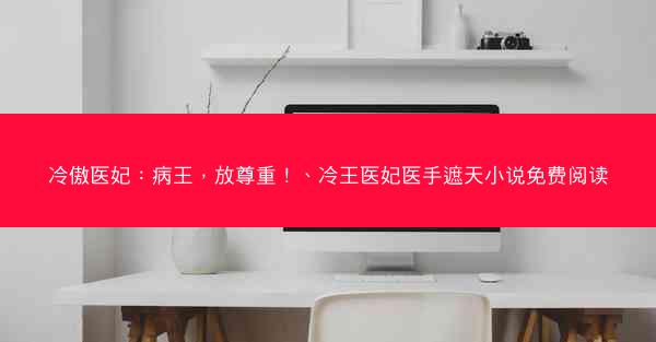冷傲医妃：病王，放尊重！、冷王医妃医手遮天小说免费阅读